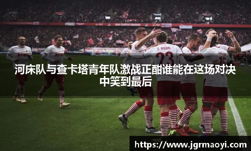 河床队与查卡塔青年队激战正酣谁能在这场对决中笑到最后