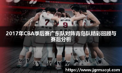 2017年CBA季后赛广东队对阵青岛队精彩回顾与赛后分析
